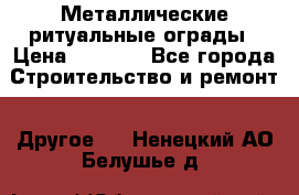 Металлические ритуальные ограды › Цена ­ 1 460 - Все города Строительство и ремонт » Другое   . Ненецкий АО,Белушье д.